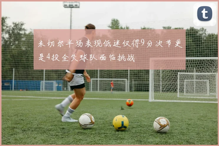 米切尔半场表现低迷仅得9分次节更是4投全失球队面临挑战