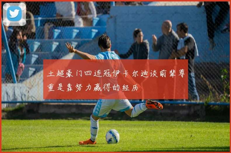 土超豪门四连冠伊卡尔迪谈前辈尊重是靠努力赢得的经历