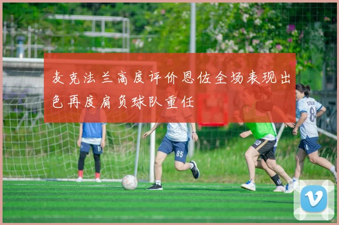 麦克法兰高度评价恩佐全场表现出色再度肩负球队重任