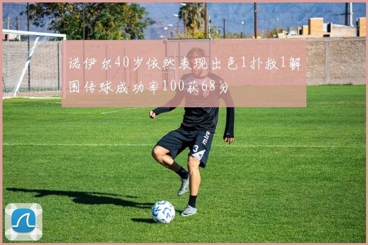 诺伊尔40岁依然表现出色1扑救1解围传球成功率100获68分