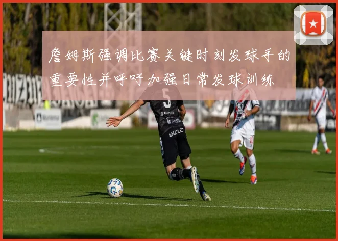 詹姆斯强调比赛关键时刻发球手的重要性并呼吁加强日常发球训练