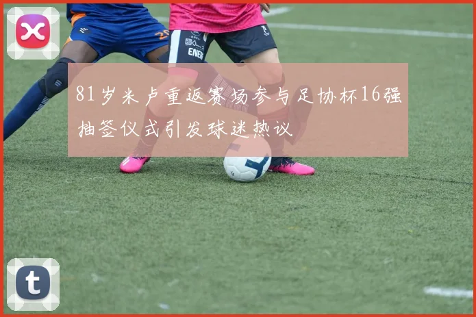 81岁米卢重返赛场参与足协杯16强抽签仪式引发球迷热议