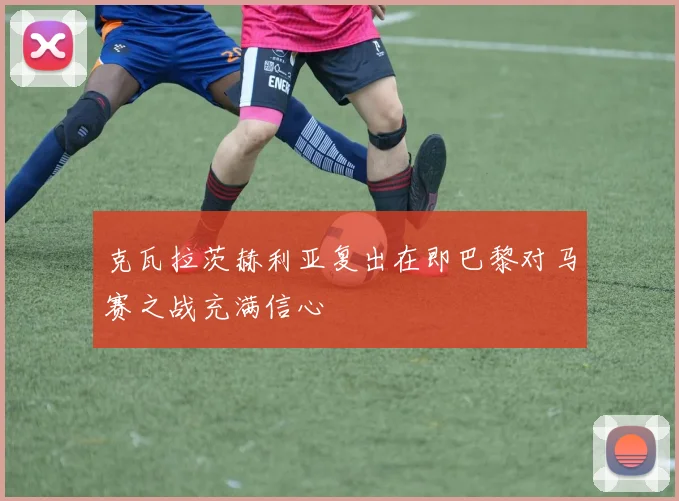 克瓦拉茨赫利亚复出在即巴黎对马赛之战充满信心