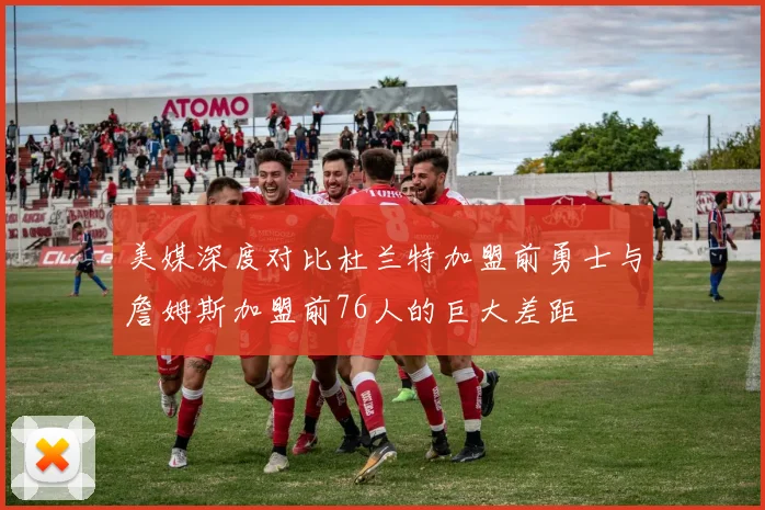 美媒深度对比杜兰特加盟前勇士与詹姆斯加盟前76人的巨大差距