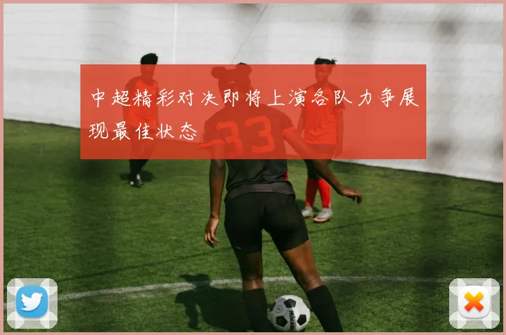 中超精彩对决即将上演各队力争展现最佳状态