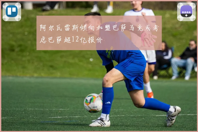 阿尔瓦雷斯倾向加盟巴萨马竞或考虑巴萨超12亿报价