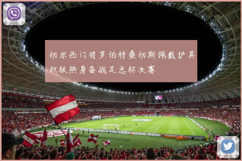 切尔西门将罗伯特桑切斯佩戴护具积极热身备战足总杯决赛