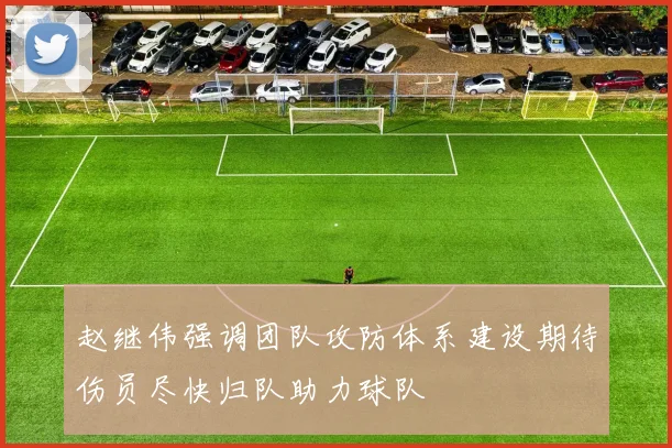 赵继伟强调团队攻防体系建设期待伤员尽快归队助力球队