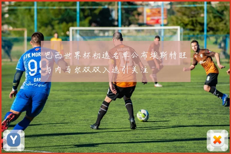 巴西世界杯初选名单公布埃斯特旺与内马尔双双入选引关注