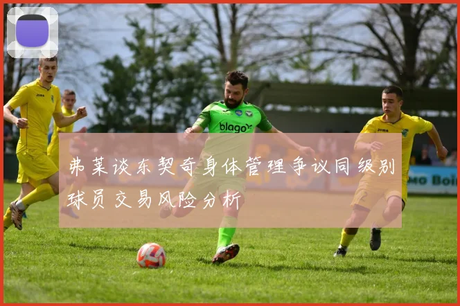 弗莱谈东契奇身体管理争议同级别球员交易风险分析