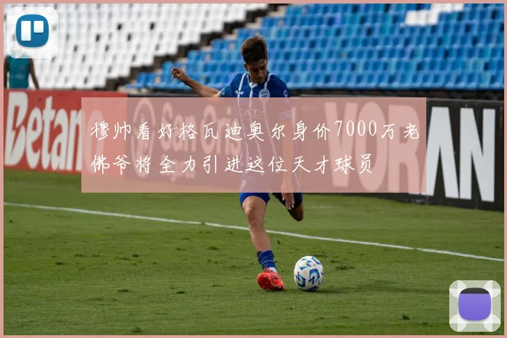穆帅看好格瓦迪奥尔身价7000万老佛爷将全力引进这位天才球员