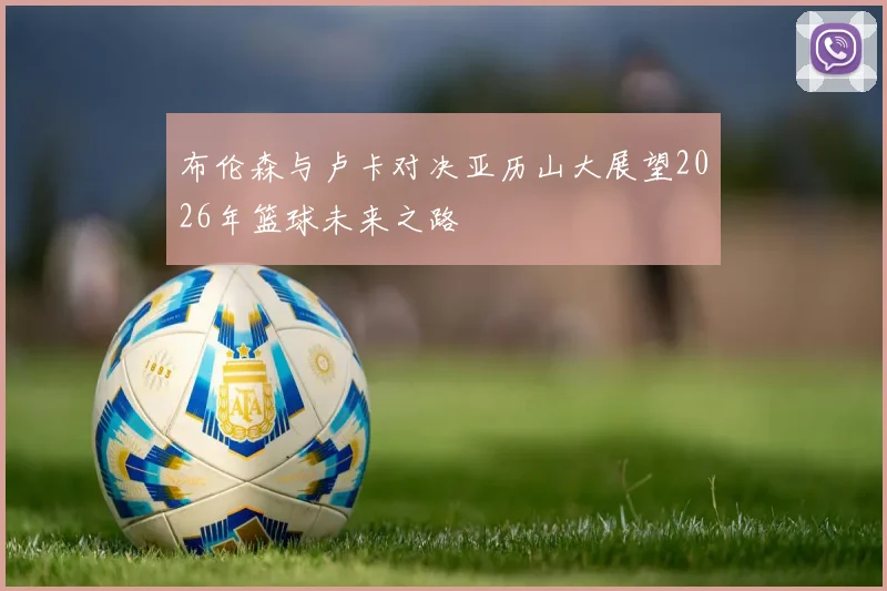 布伦森与卢卡对决亚历山大展望2026年篮球未来之路