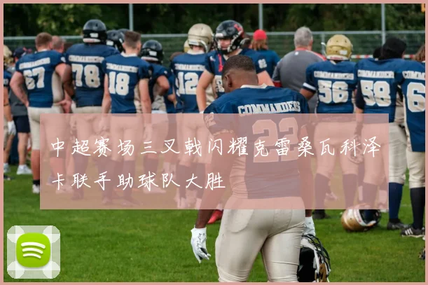 中超赛场三叉戟闪耀克雷桑瓦科泽卡联手助球队大胜