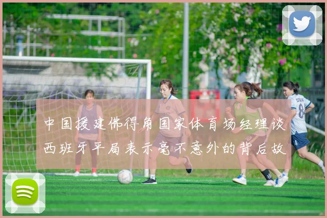中国援建佛得角国家体育场经理谈西班牙平局表示毫不意外的背后故事