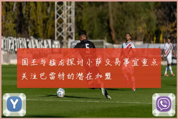 国王与猛龙探讨小萨交易事宜重点关注巴雷特的潜在加盟