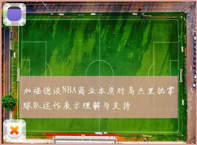 加福德谈NBA商业本质对乌杰里执掌球队运作表示理解与支持