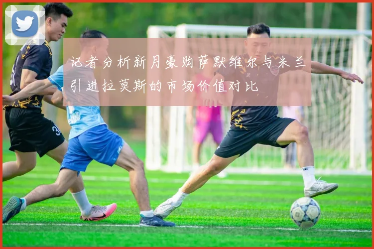 记者分析新月豪购萨默维尔与米兰引进拉莫斯的市场价值对比