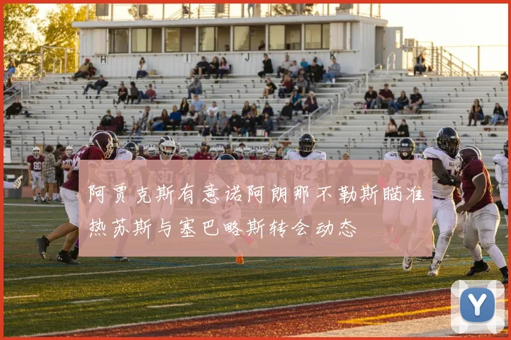 阿贾克斯有意诺阿朗那不勒斯瞄准热苏斯与塞巴略斯转会动态