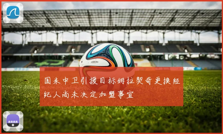 国米中卫引援目标姆拉契奇更换经纪人尚未决定加盟事宜