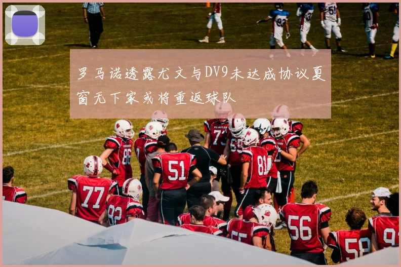 罗马诺透露尤文与DV9未达成协议夏窗无下家或将重返球队